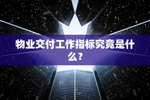 物业交付工作指标究竟是什么？