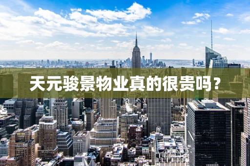 天元骏景物业真的很贵吗？