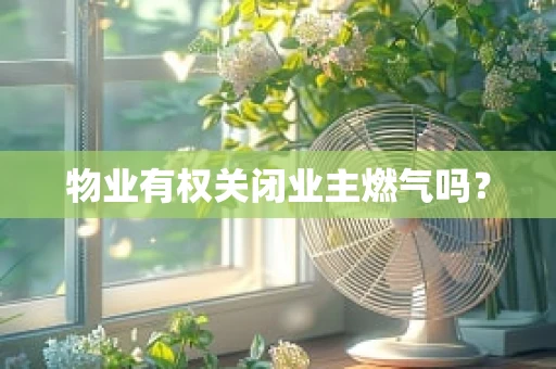 物业有权关闭业主燃气吗？