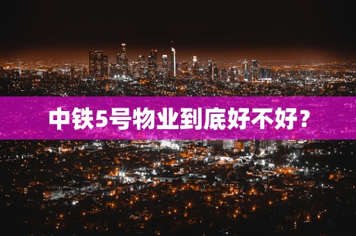 中铁5号物业到底好不好？