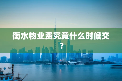 衡水物业费究竟什么时候交？