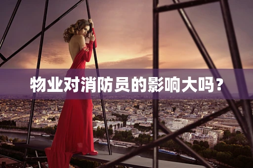 物业对消防员的影响大吗？