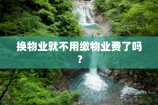 换物业就不用缴物业费了吗？