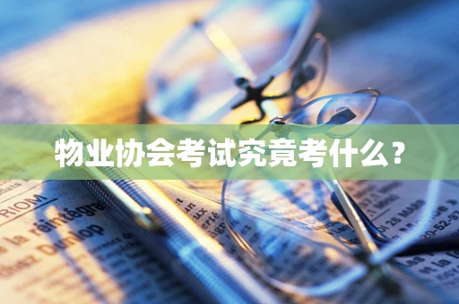 物业协会考试究竟考什么？