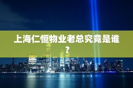 上海仁恒物业老总究竟是谁？