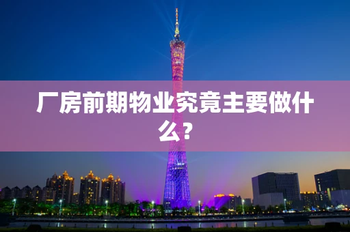 厂房前期物业究竟主要做什么？