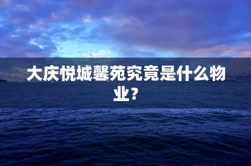 大庆悦城馨苑究竟是什么物业？
