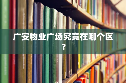 广安物业广场究竟在哪个区？