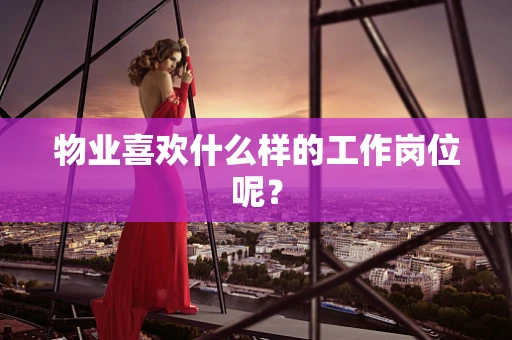 物业喜欢什么样的工作岗位呢？