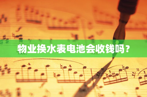 物业换水表电池会收钱吗？