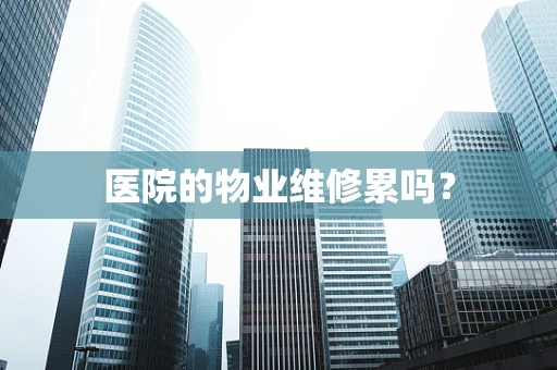 医院的物业维修累吗？