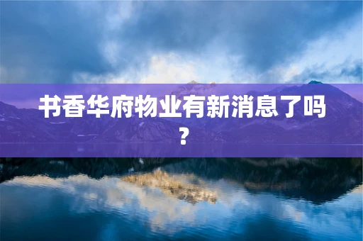 书香华府物业有新消息了吗？