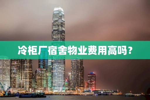 冷柜厂宿舍物业费用高吗？