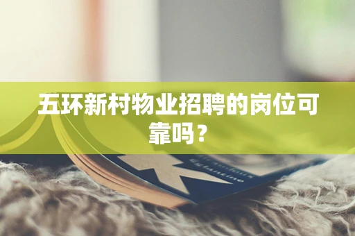五环新村物业招聘的岗位可靠吗？