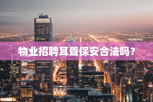 物业招聘耳聋保安合法吗？