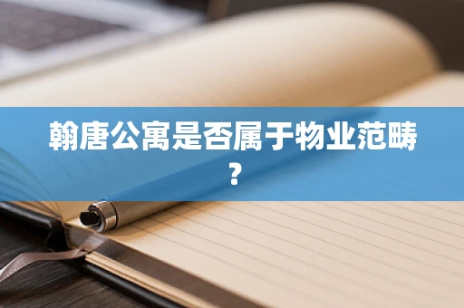 翰唐公寓是否属于物业范畴？
