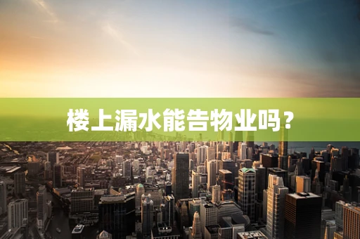 楼上漏水能告物业吗？