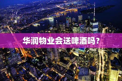 华润物业会送啤酒吗？