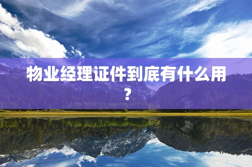 物业经理证件到底有什么用？