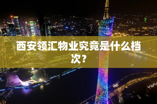 西安领汇物业究竟是什么档次？
