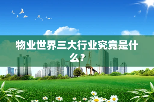 物业世界三大行业究竟是什么？