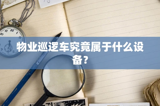 物业巡逻车究竟属于什么设备？