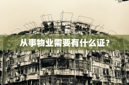 从事物业需要有什么证？