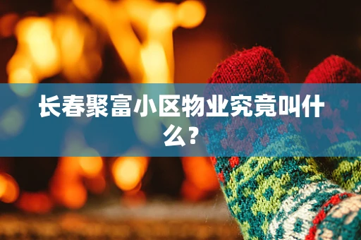 长春聚富小区物业究竟叫什么？