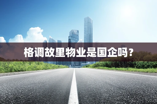 格调故里物业是国企吗？