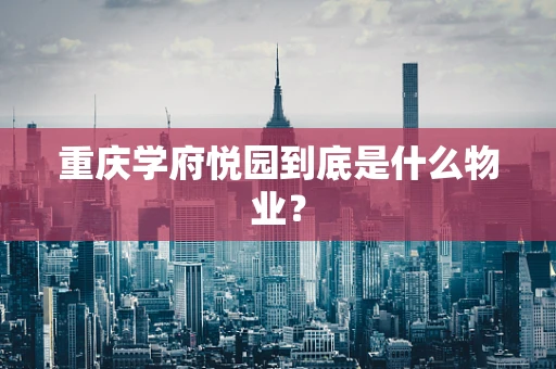 重庆学府悦园到底是什么物业？