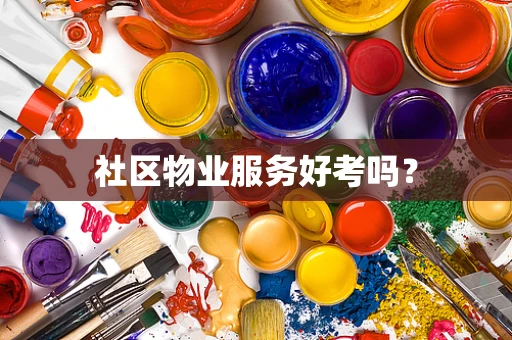 社区物业服务好考吗？