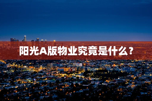 阳光A版物业究竟是什么？