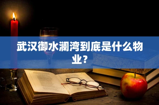 武汉御水澜湾到底是什么物业？