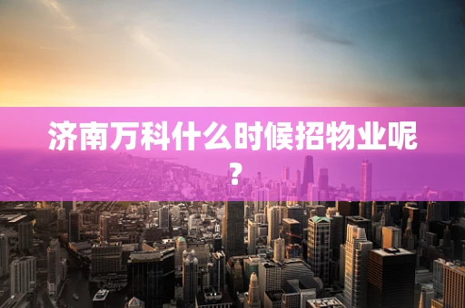 济南万科什么时候招物业呢？