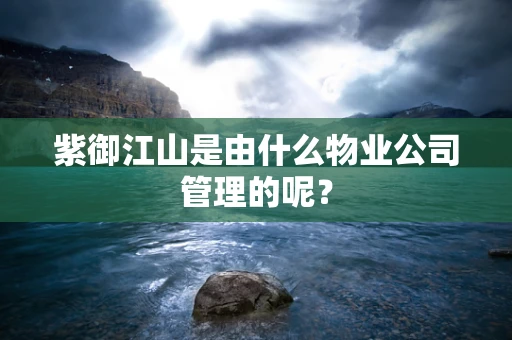 紫御江山是由什么物业公司管理的呢？
