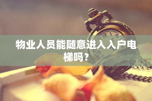 物业人员能随意进入入户电梯吗？
