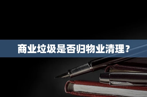 商业垃圾是否归物业清理？