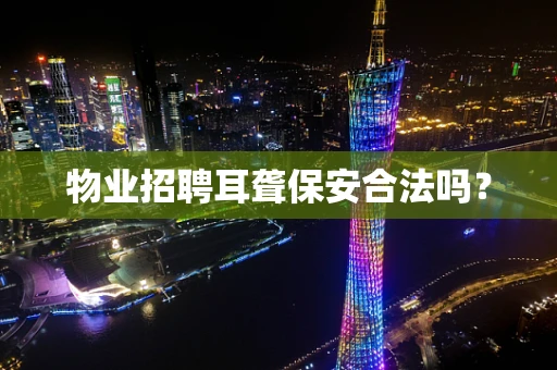 物业招聘耳聋保安合法吗？