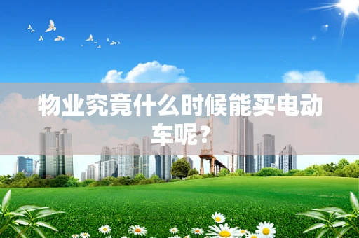 物业究竟什么时候能买电动车呢？