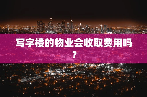 写字楼的物业会收取费用吗？
