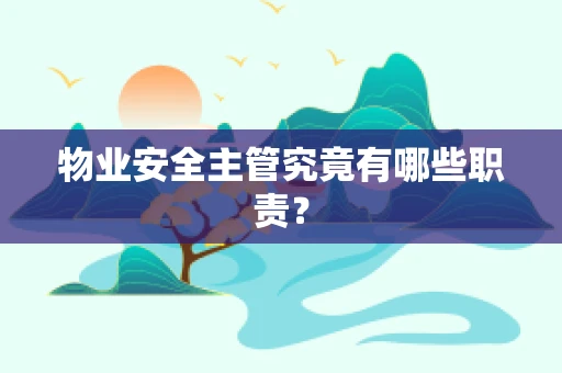 物业安全主管究竟有哪些职责？