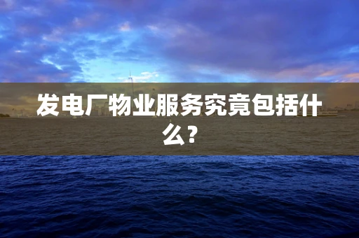 发电厂物业服务究竟包括什么？
