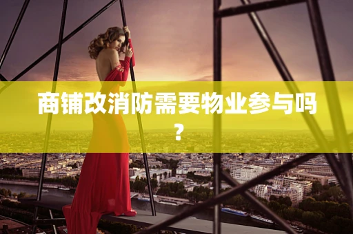 商铺改消防需要物业参与吗？