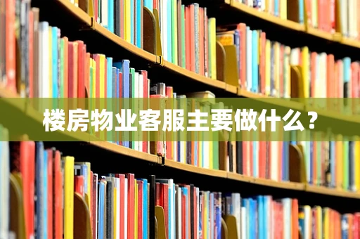 楼房物业客服主要做什么？