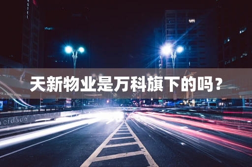 天新物业是万科旗下的吗？