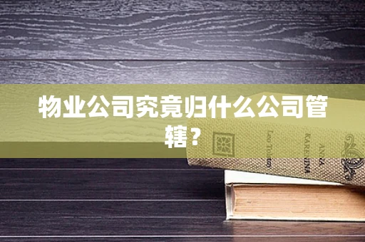 物业公司究竟归什么公司管辖？