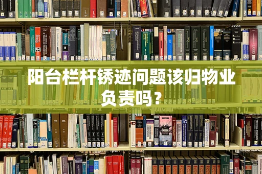 阳台栏杆锈迹问题该归物业负责吗？
