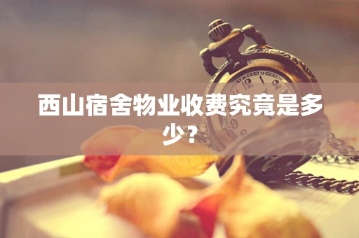 西山宿舍物业收费究竟是多少？