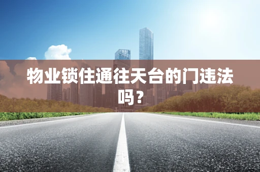 物业锁住通往天台的门违法吗？