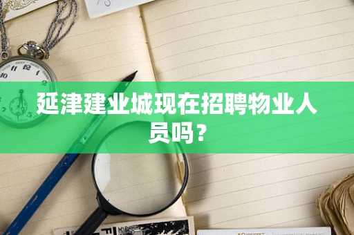 延津建业城现在招聘物业人员吗？